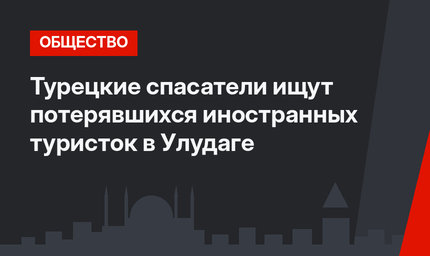Турецкие спасатели ищут потерявшихся иностранных туристок в Улудаге