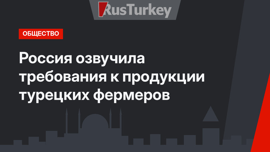 Россия озвучила требования к продукции турецких фермеров