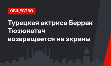 Турецкая актриса Беррак Тюзюнатач  возвращается на экраны