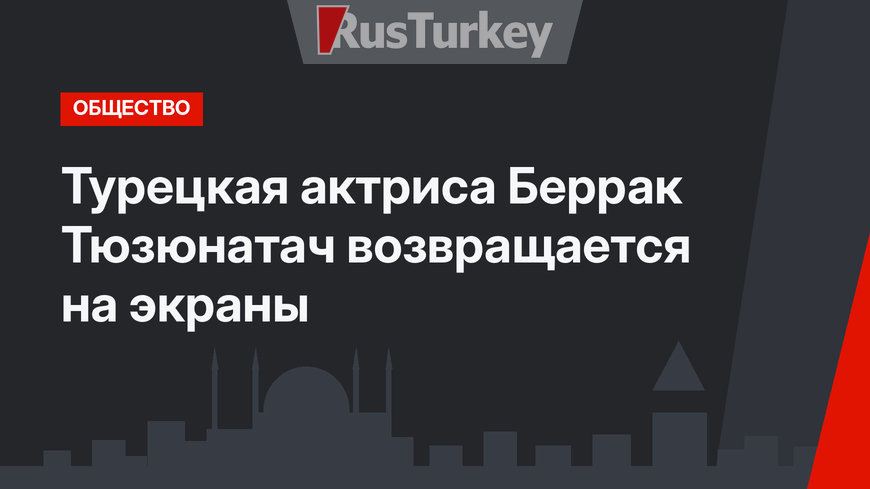 Турецкая актриса Беррак Тюзюнатач  возвращается на экраны