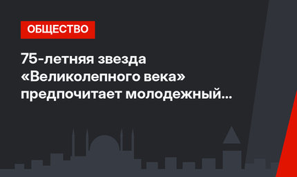 75-летняя звезда «Великолепного века» предпочитает молодежный стиль