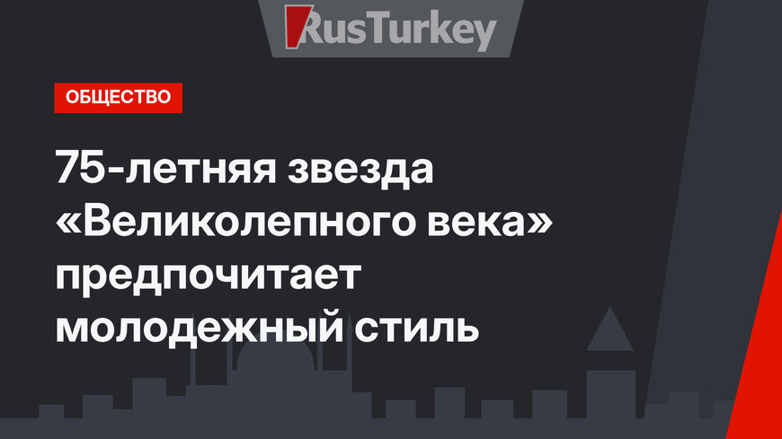 75-летняя звезда «Великолепного века» предпочитает молодежный стиль
