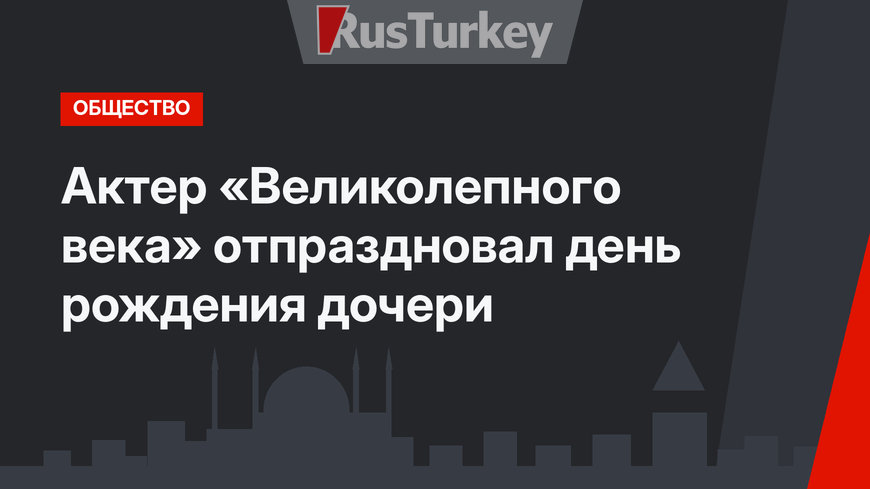 Актер «Великолепного века» отпраздновал день рождения дочери