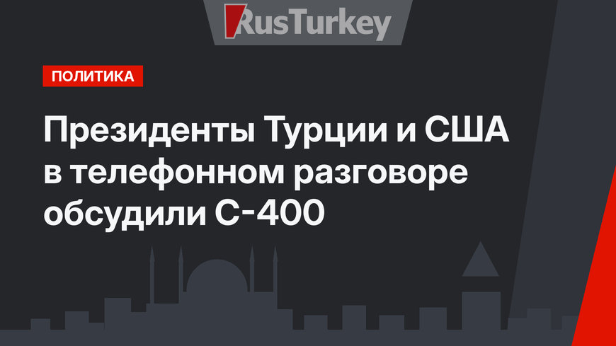Президенты Турции и США в телефонном разговоре обсудили С-400
