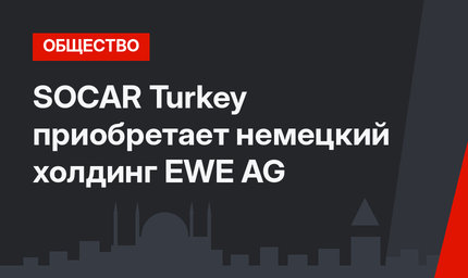 SOCAR Turkey приобретает немецкий холдинг EWE AG
