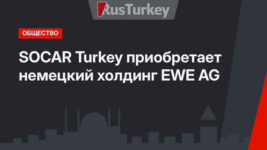SOCAR Turkey приобретает немецкий холдинг EWE AG