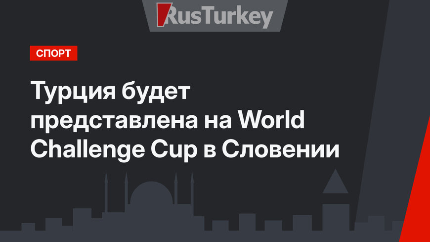 Турция будет представлена на World Challenge Cup в Словении