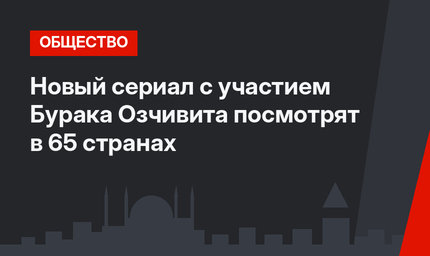 Новый сериал с участием Бурака Озчивита посмотрят в 65 странах