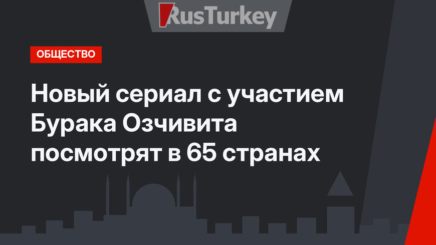 Новый сериал с участием Бурака Озчивита посмотрят в 65 странах
