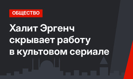 Халит Эргенч скрывает работу в культовом сериале
