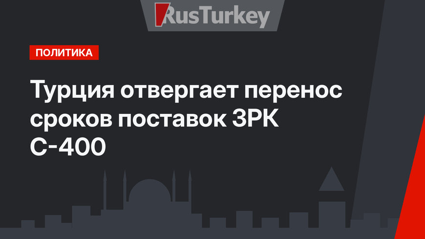 Турция отвергает перенос сроков поставок ЗРК С-400