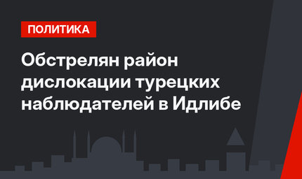Обстрелян район дислокации турецких наблюдателей в Идлибе