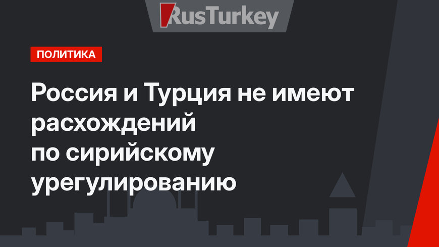 Россия и Турция не имеют расхождений по сирийскому урегулированию