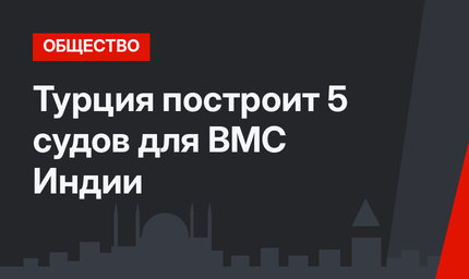 Турция построит 5 судов для ВМС Индии