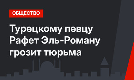 Турецкому певцу Рафет Эль-Роману грозит тюрьма