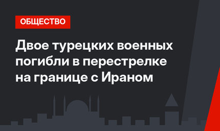 Двое турецких военных погибли в перестрелке на границе с Ираном