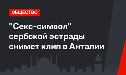 "Секс-символ" сербской эстрады снимет клип в Анталии