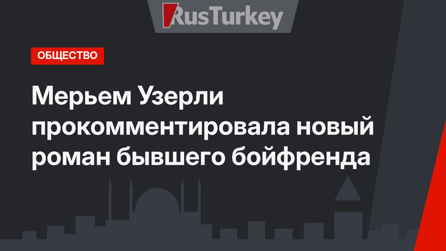Мерьем Узерли прокомментировала новый роман бывшего бойфренда