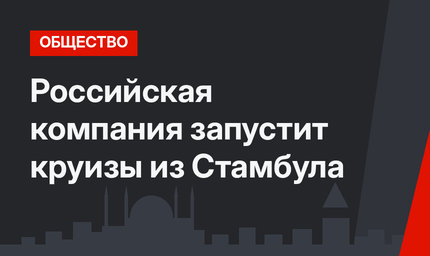 Российская компания запустит круизы из Стамбула