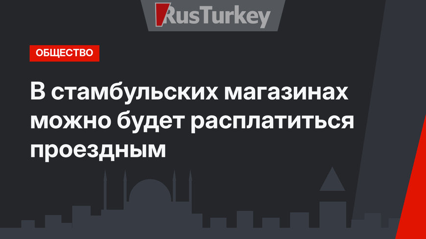 В стамбульских магазинах можно будет расплатиться проездным