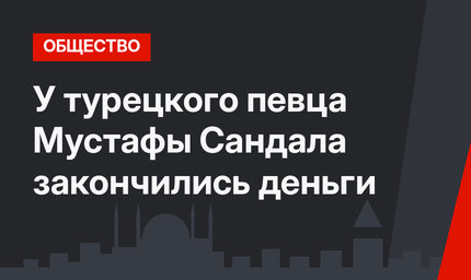 У турецкого певца Мустафы Сандала закончились деньги