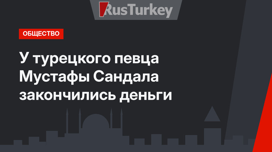 У турецкого певца Мустафы Сандала закончились деньги