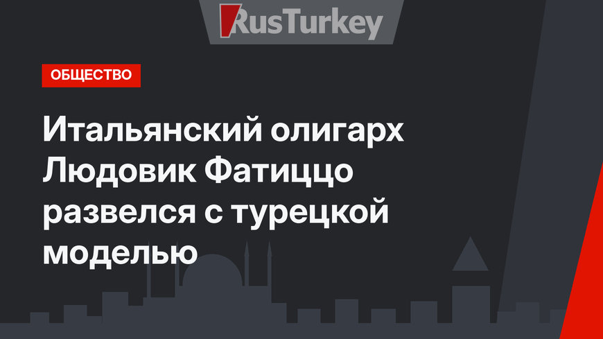 Итальянский олигарх Людовик Фатиццо развелся с турецкой моделью