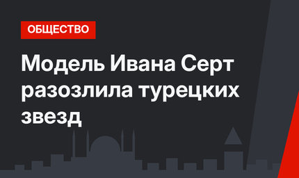 Модель Ивана Серт разозлила турецких звезд
