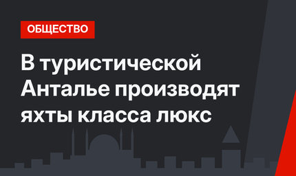 В туристической Анталье производят яхты класса люкс