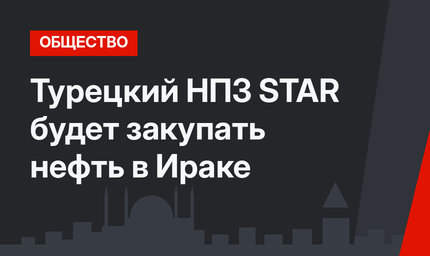 Турецкий НПЗ STAR будет закупать нефть в Ираке