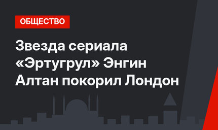 Звезда сериала «Эртугрул» Энгин Алтан покорил Лондон