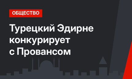 Турецкий Эдирне конкурирует с Провансом