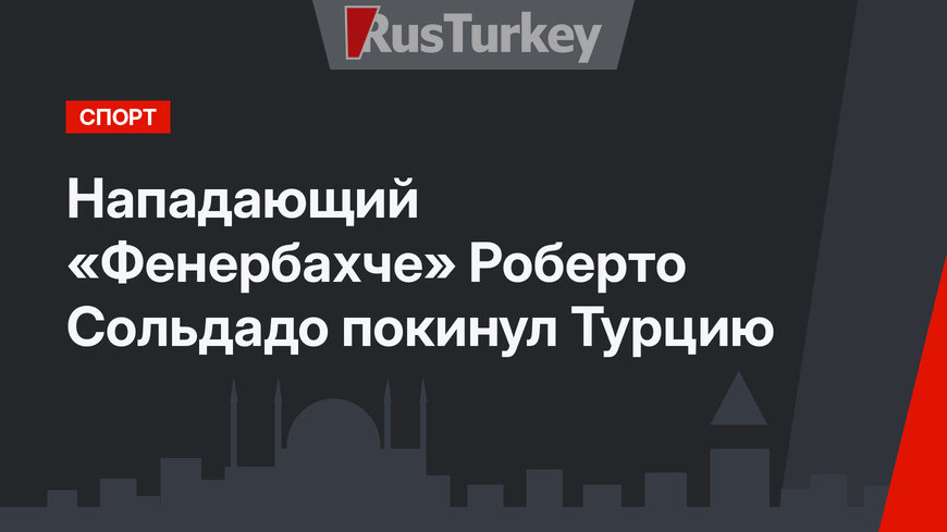 Нападающий «Фенербахче» Роберто Сольдадо покинул Турцию