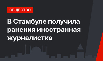 В Стамбуле получила ранения иностранная журналистка