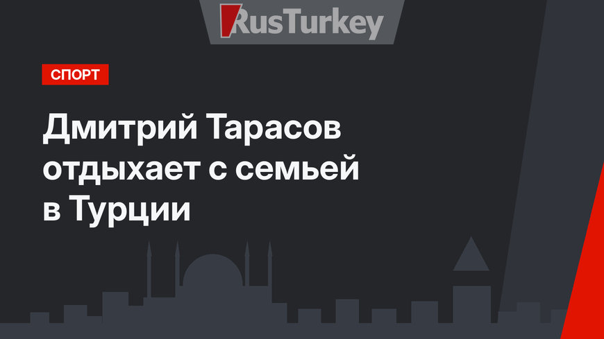 Дмитрий Тарасов отдыхает с семьей в Турции