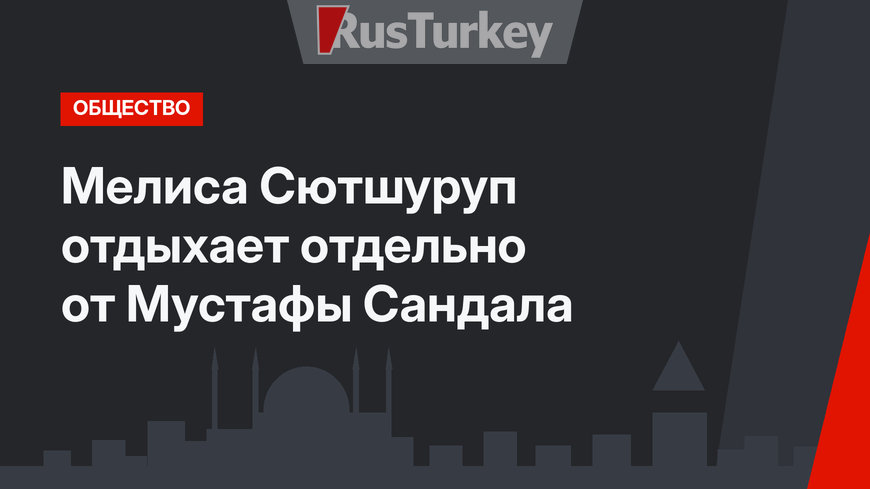 Мелиса Сютшуруп отдыхает отдельно от Мустафы Сандала 