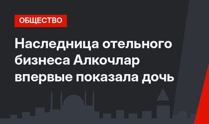Наследница отельного бизнеса Алкочлар впервые показала дочь