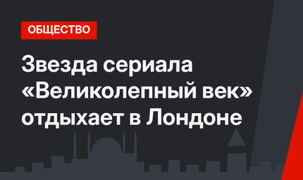 Звезда сериала «Великолепный век» отдыхает в Лондоне