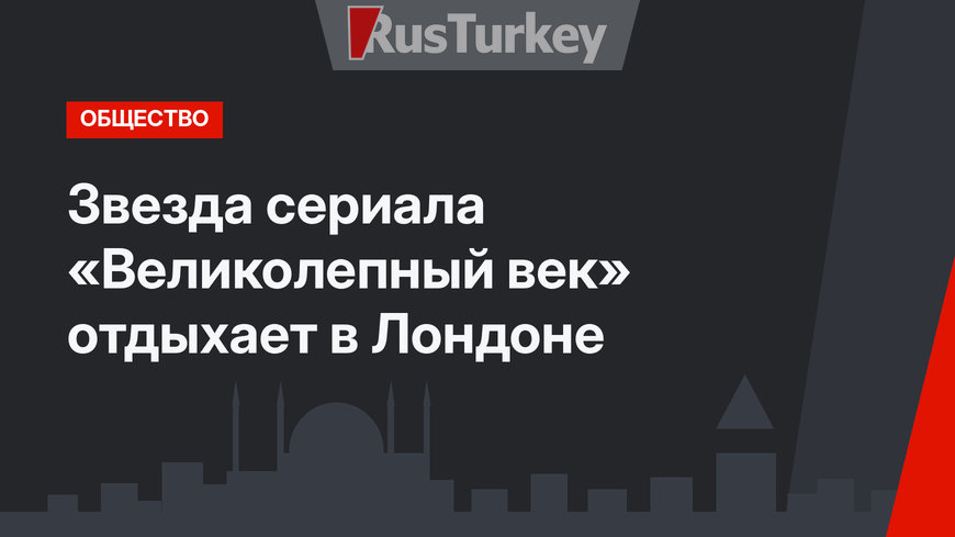 Звезда сериала «Великолепный век» отдыхает в Лондоне