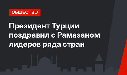 Президент Турции поздравил с Рамазаном лидеров ряда стран