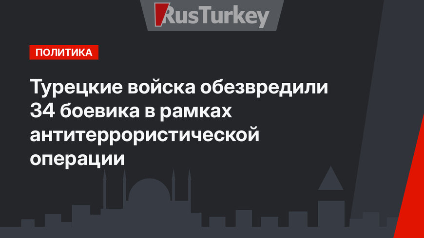 Турецкие войска обезвредили 34 боевика в рамках антитеррористической  операции