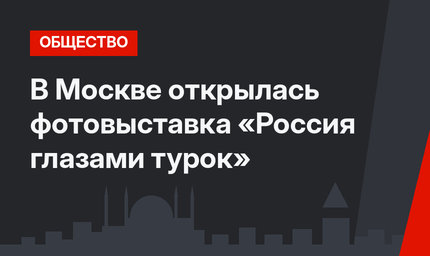 В Москве открылась фотовыставка «Россия глазами турок»