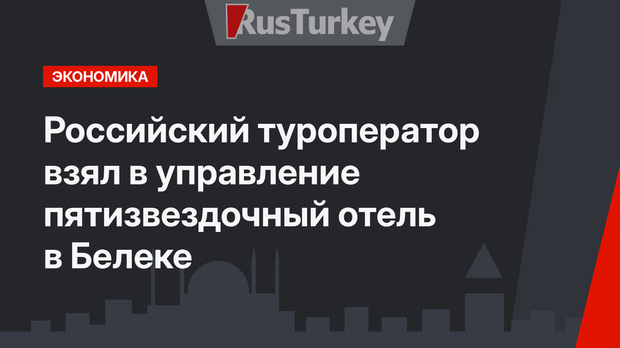 Российский туроператор взял в управление пятизвездочный  отель в Белеке 