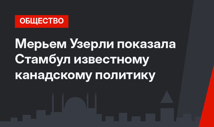 Мерьем Узерли показала Стамбул известному канадскому политику