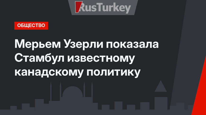 Мерьем Узерли показала Стамбул известному канадскому политику