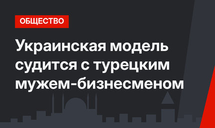 Украинская модель судится с турецким мужем-бизнесменом