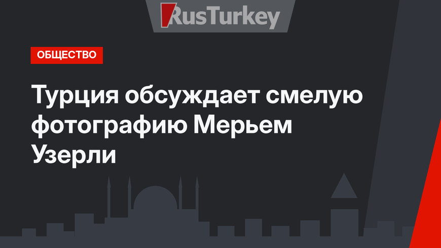 Турция обсуждает смелую фотографию Мерьем Узерли