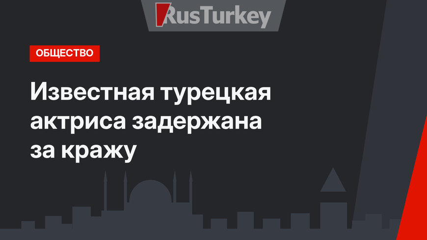 Известная турецкая актриса задержана за кражу