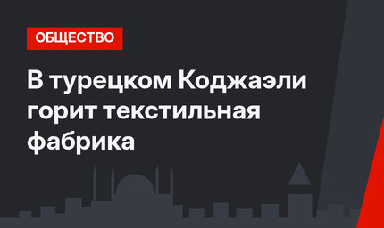 В турецком Коджаэли горит текстильная фабрика