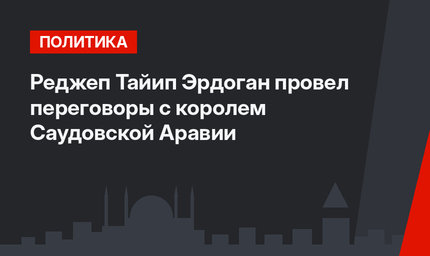Реджеп Тайип Эрдоган провел переговоры с королем Саудовской Аравии